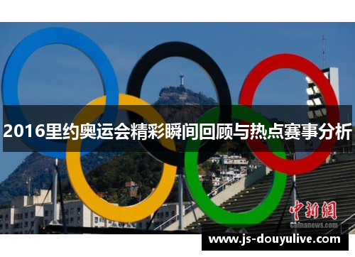 2016里约奥运会精彩瞬间回顾与热点赛事分析