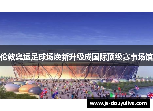 伦敦奥运足球场焕新升级成国际顶级赛事场馆