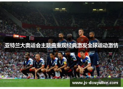 亚特兰大奥运会主题曲重现经典激发全球运动激情