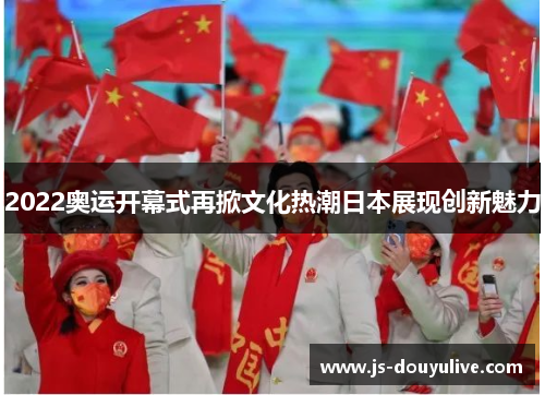 2022奥运开幕式再掀文化热潮日本展现创新魅力