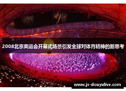 2008北京奥运会开幕式场景引发全球对体育精神的新思考