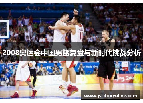 2008奥运会中国男篮复盘与新时代挑战分析